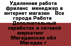 Удаленная работа, фриланс, менеджер в интернет-магазин - Все города Работа » Дополнительный заработок и сетевой маркетинг   . Магаданская обл.,Магадан г.